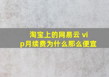 淘宝上的网易云 vip月续费为什么那么便宜